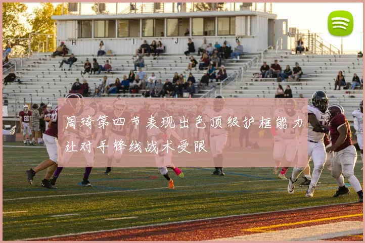 周琦第四节表现出色顶级护框能力让对手锋线战术受限