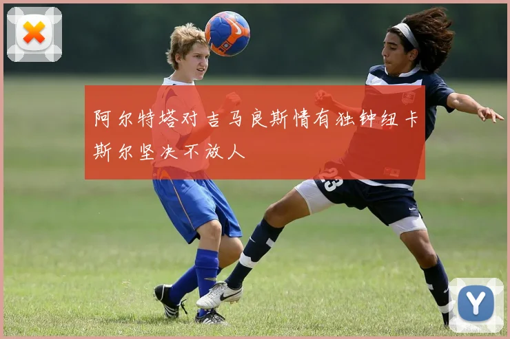 阿尔特塔对吉马良斯情有独钟纽卡斯尔坚决不放人