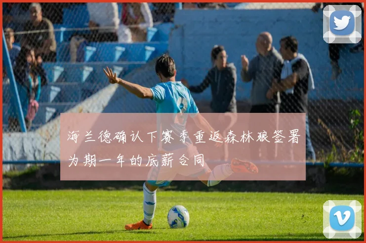 海兰德确认下赛季重返森林狼签署为期一年的底薪合同
