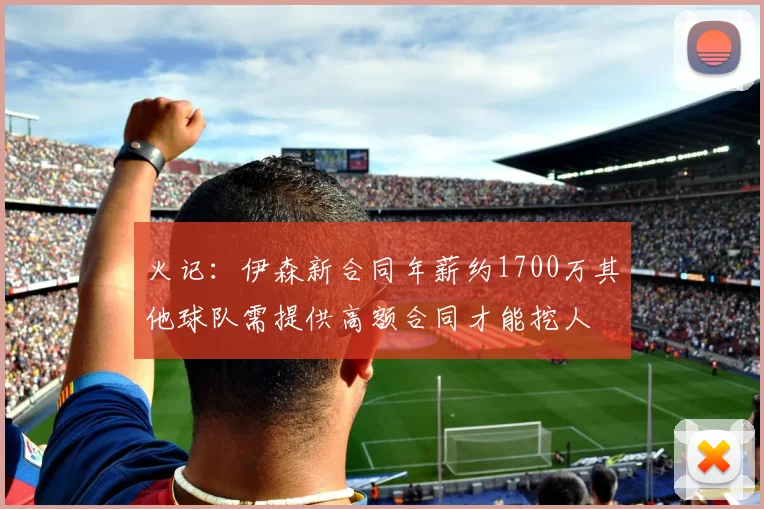 火记：伊森新合同年薪约1700万其他球队需提供高额合同才能挖人
