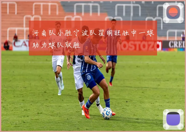 河南队小胜宁波队翟明旺独中一球助力球队取胜