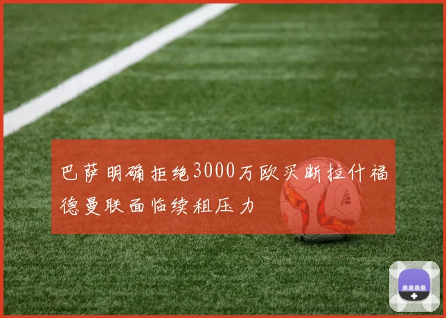 巴萨明确拒绝3000万欧买断拉什福德曼联面临续租压力