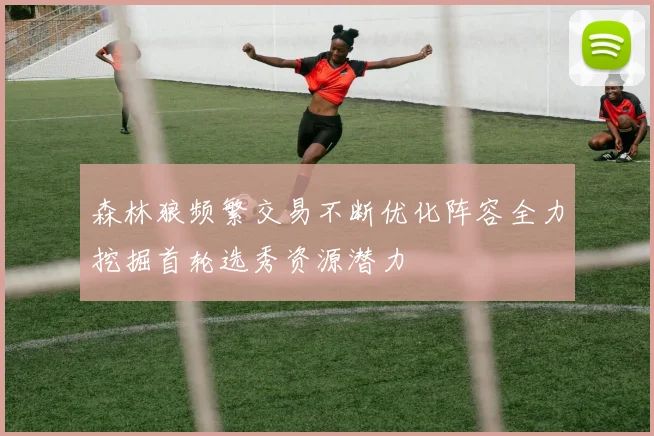 森林狼频繁交易不断优化阵容全力挖掘首轮选秀资源潜力
