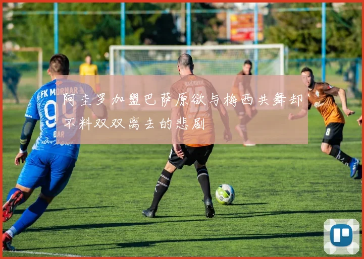 阿圭罗加盟巴萨原欲与梅西共舞却不料双双离去的悲剧