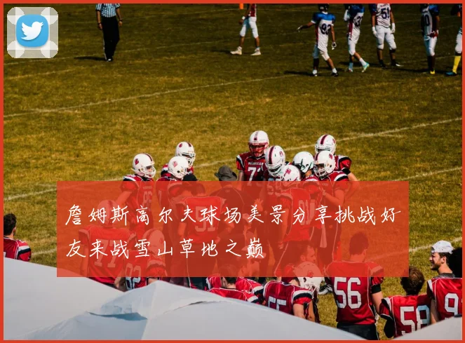 詹姆斯高尔夫球场美景分享挑战好友来战雪山草地之巅