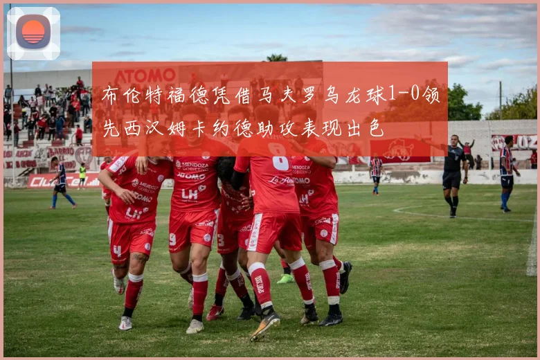 布伦特福德凭借马夫罗乌龙球1-0领先西汉姆卡约德助攻表现出色