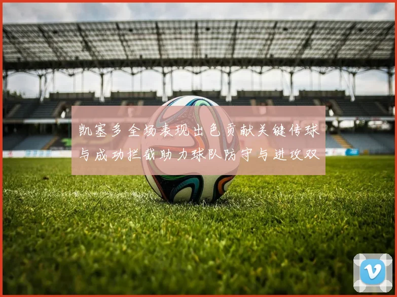 凯塞多全场表现出色贡献关键传球与成功拦截助力球队防守与进攻双重奏