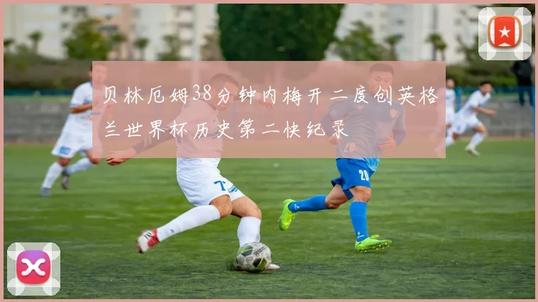 贝林厄姆38分钟内梅开二度创英格兰世界杯历史第二快纪录