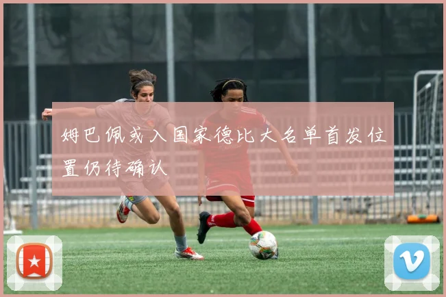 姆巴佩或入国家德比大名单首发位置仍待确认