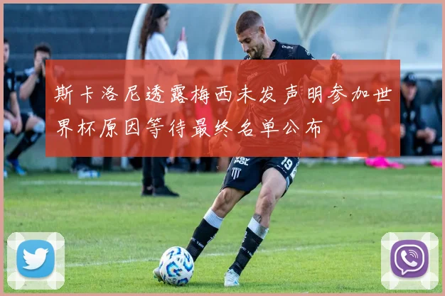 斯卡洛尼透露梅西未发声明参加世界杯原因等待最终名单公布